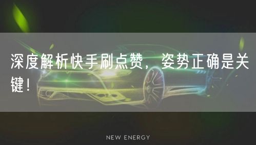 深度解析快手刷点赞，姿势正确是关键！