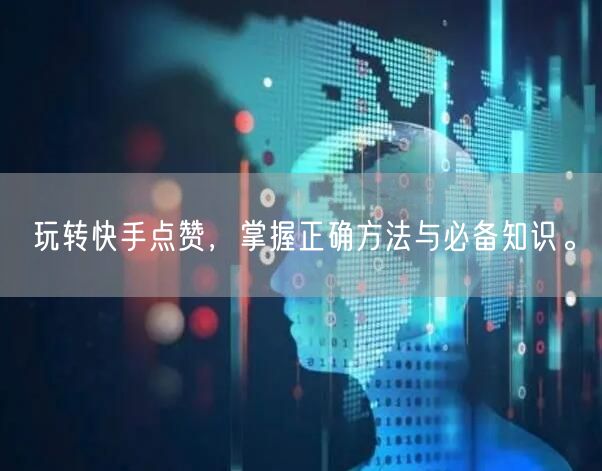 玩转快手点赞，掌握正确方法与必备知识。