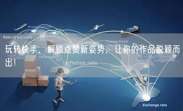 玩转快手，解锁点赞新姿势，让你的作品脱颖而出！
