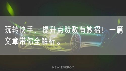 玩转快手，提升点赞数有妙招！一篇文章带你全解析。