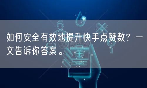 如何安全有效地提升快手点赞数？一文告诉你答案。