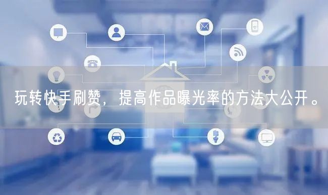 玩转快手刷赞，提高作品曝光率的方法大公开。