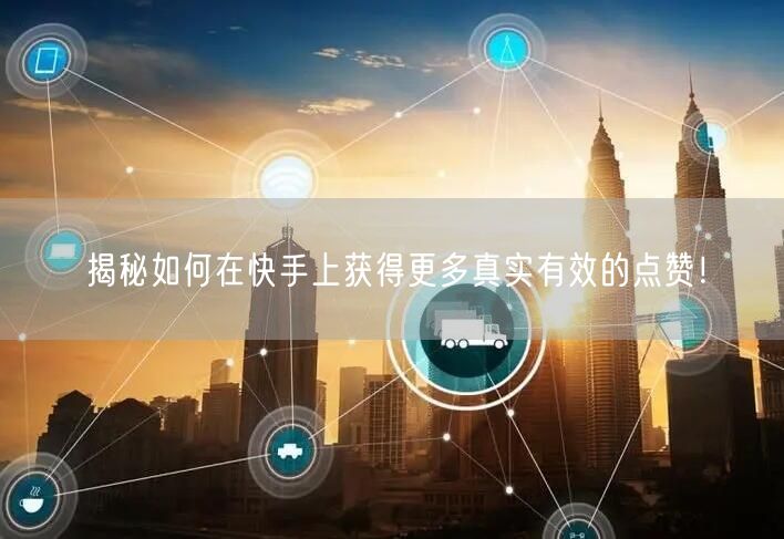 揭秘如何在快手上获得更多真实有效的点赞！