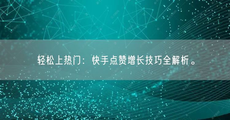 轻松上热门：快手点赞增长技巧全解析。