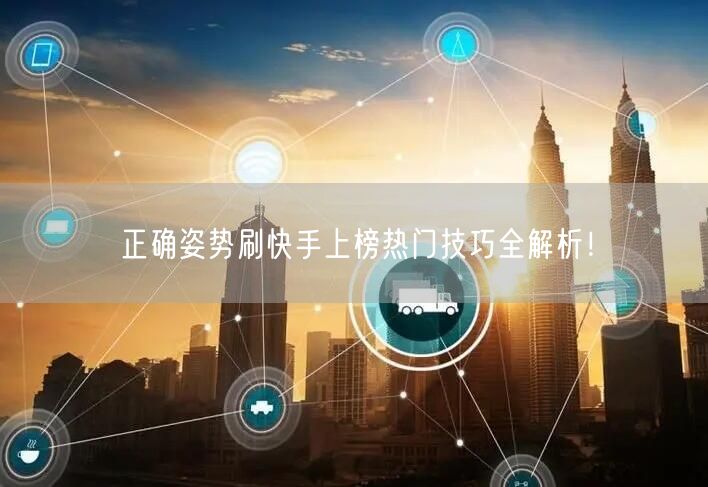 正确姿势刷快手上榜热门技巧全解析！
