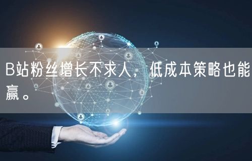B站粉丝增长不求人，低成本策略也能赢。