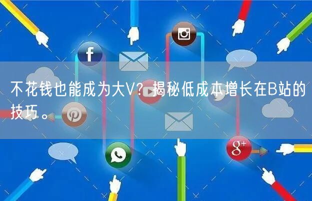 不花钱也能成为大V？揭秘低成本增长在B站的技巧。