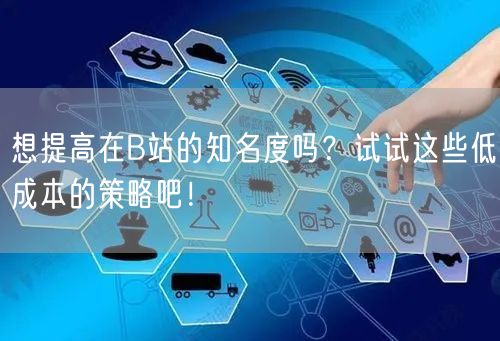想提高在B站的知名度吗？试试这些低成本的策略吧！