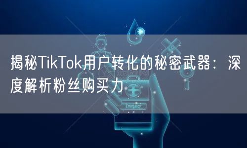 揭秘TikTok用户转化的秘密武器：深度解析粉丝购买力