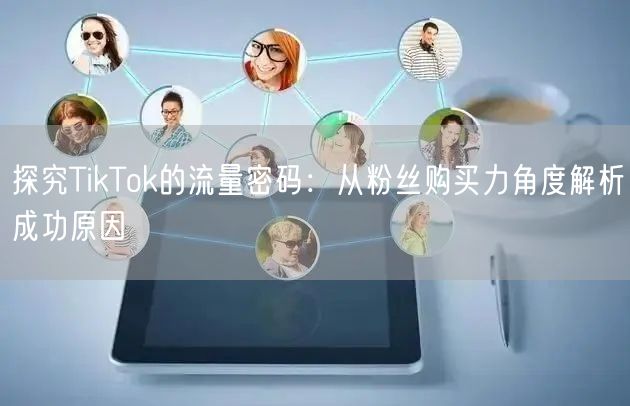 探究TikTok的流量密码：从粉丝购买力角度解析成功原因