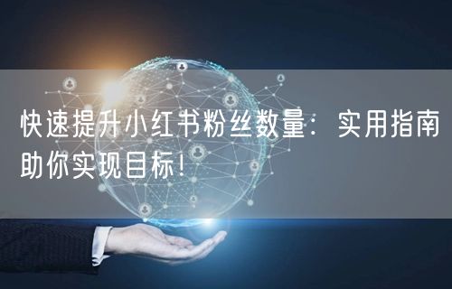 快速提升小红书粉丝数量：实用指南助你实现目标！