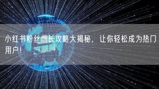 小红书粉丝增长攻略大揭秘，让你轻松成为热门用户！