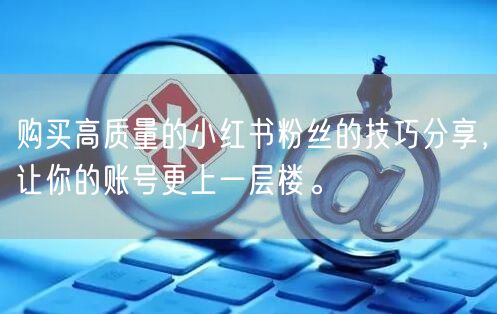 购买高质量的小红书粉丝的技巧分享，让你的账号更上一层楼。