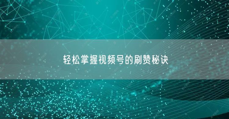 轻松掌握视频号的刷赞秘诀