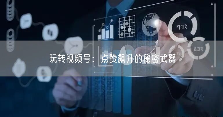 玩转视频号：点赞飙升的秘密武器