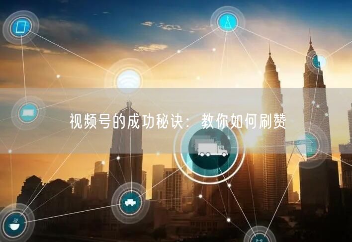 视频号的成功秘诀：教你如何刷赞