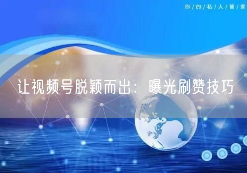 让视频号脱颖而出：曝光刷赞技巧