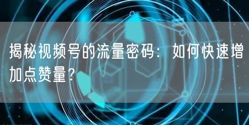揭秘视频号的流量密码：如何快速增加点赞量？
