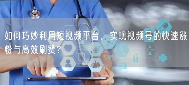 如何巧妙利用短视频平台，实现视频号的快速涨粉与高效刷赞？