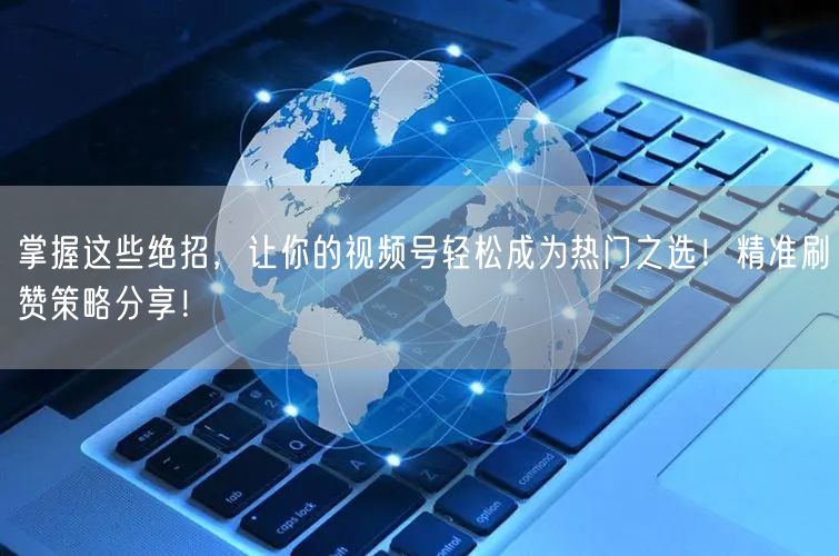掌握这些绝招，让你的视频号轻松成为热门之选！精准刷赞策略分享！