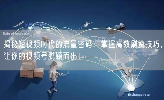 揭秘短视频时代的流量密码：掌握高效刷赞技巧，让你的视频号脱颖而出！