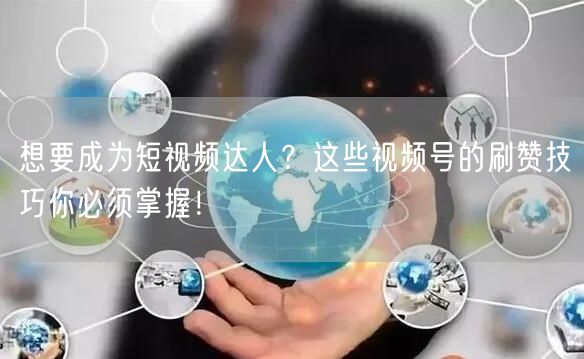 想要成为短视频达人？这些视频号的刷赞技巧你必须掌握！