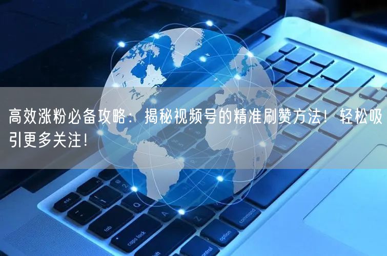 高效涨粉必备攻略：揭秘视频号的精准刷赞方法！轻松吸引更多关注！