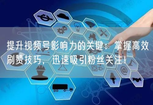 提升视频号影响力的关键：掌握高效刷赞技巧，迅速吸引粉丝关注！