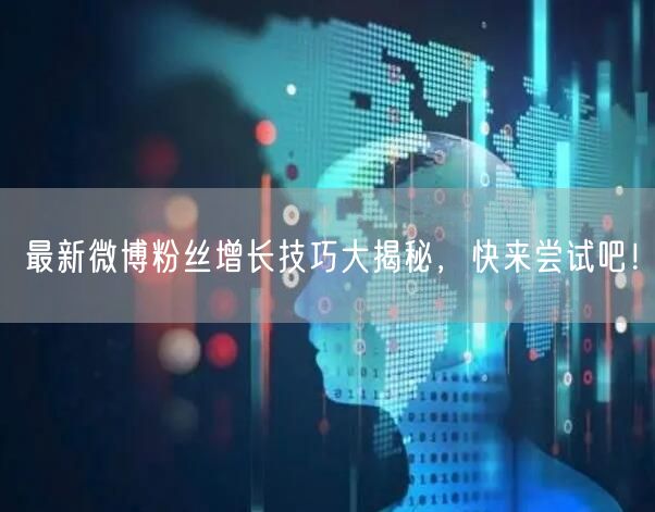 最新微博粉丝增长技巧大揭秘，快来尝试吧！