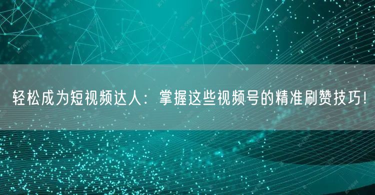 轻松成为短视频达人：掌握这些视频号的精准刷赞技巧！