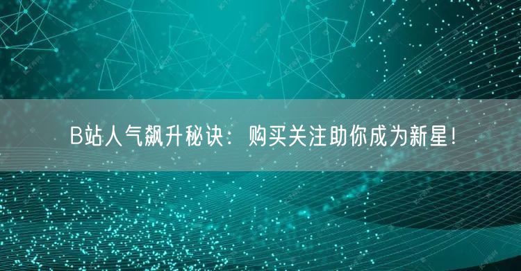 B站人气飙升秘诀：购买关注助你成为新星！