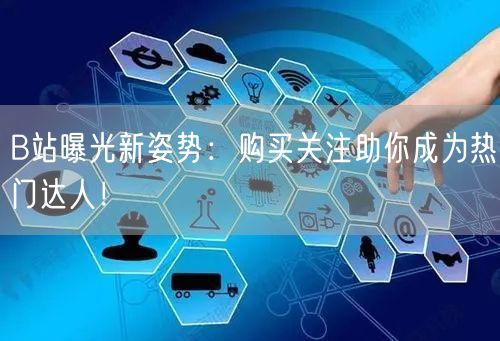 B站曝光新姿势：购买关注助你成为热门达人！