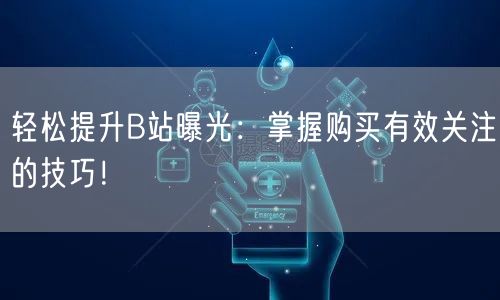 轻松提升B站曝光：掌握购买有效关注的技巧！