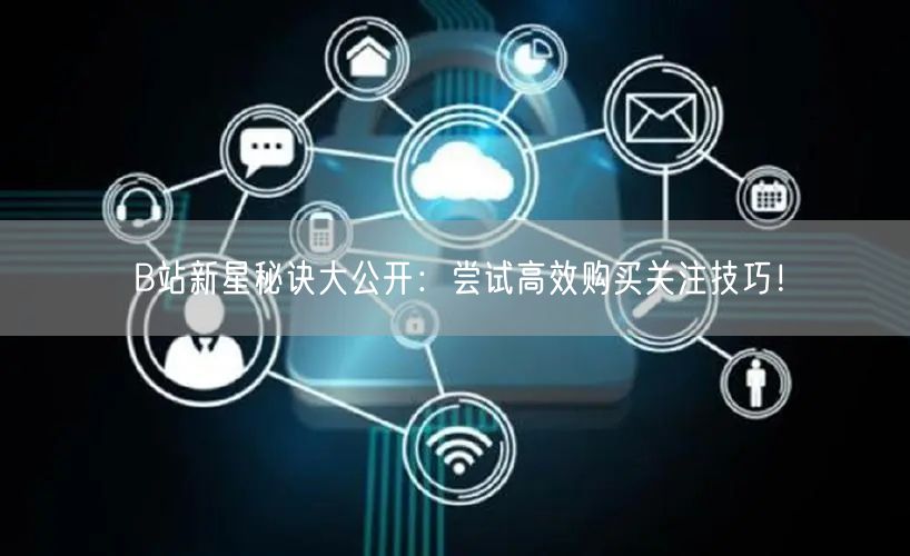 B站新星秘诀大公开：尝试高效购买关注技巧！
