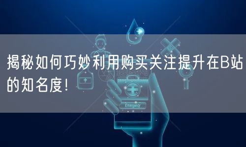 揭秘如何巧妙利用购买关注提升在B站的知名度！