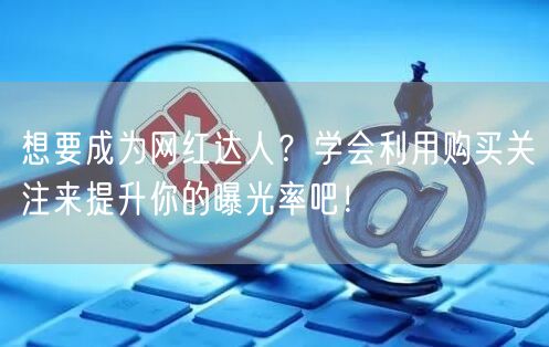 想要成为网红达人？学会利用购买关注来提升你的曝光率吧！