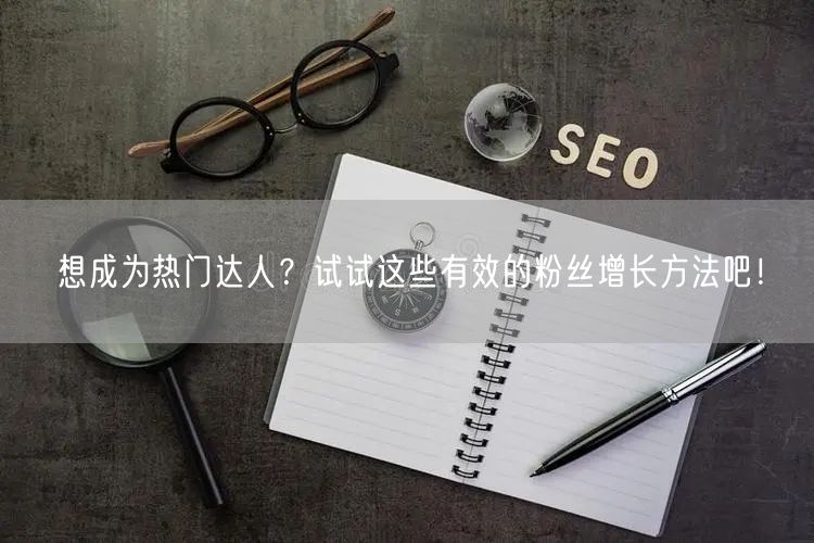 想成为热门达人？试试这些有效的粉丝增长方法吧！