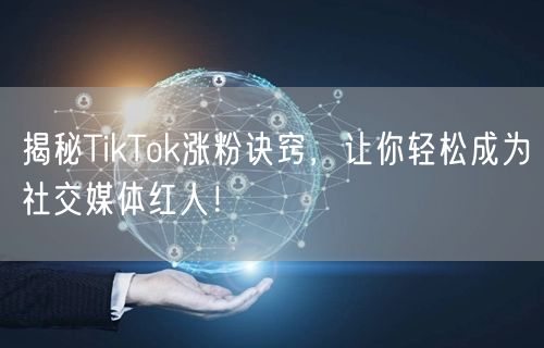 揭秘TikTok涨粉诀窍，让你轻松成为社交媒体红人！