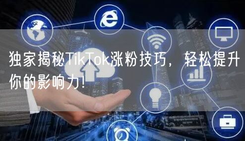 独家揭秘TikTok涨粉技巧，轻松提升你的影响力！