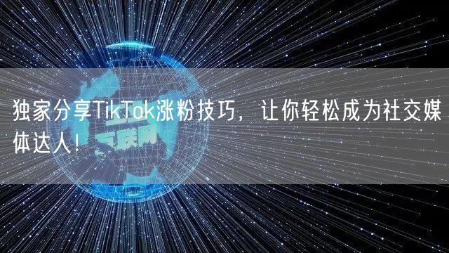 独家分享TikTok涨粉技巧，让你轻松成为社交媒体达人！