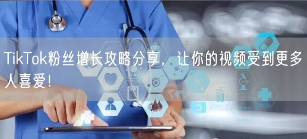 TikTok粉丝增长攻略分享，让你的视频受到更多人喜爱！