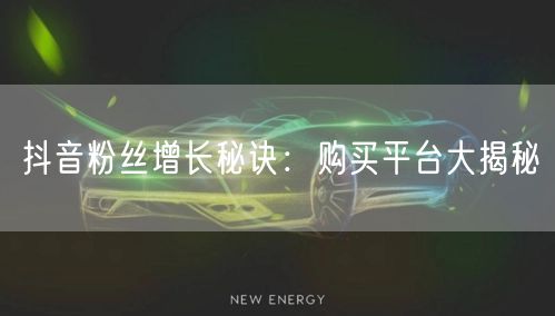 抖音粉丝增长秘诀：购买平台大揭秘