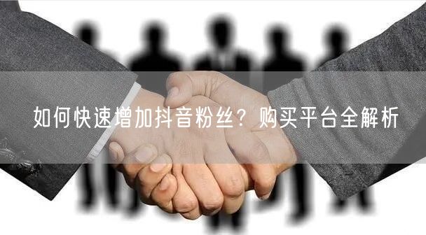 如何快速增加抖音粉丝？购买平台全解析