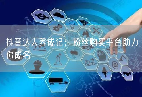 抖音达人养成记：粉丝购买平台助力你成名