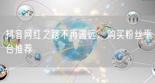 抖音网红之路不再遥远：购买粉丝平台推荐
