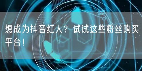 想成为抖音红人？试试这些粉丝购买平台！