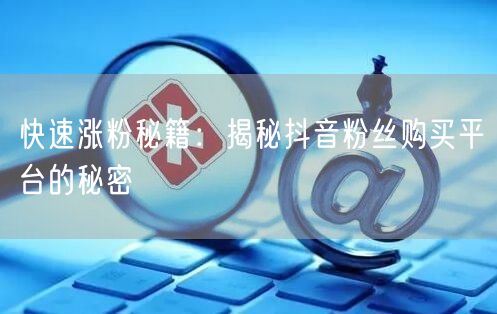 快速涨粉秘籍：揭秘抖音粉丝购买平台的秘密