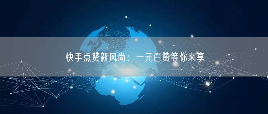 快手点赞新风尚：一元百赞等你来享