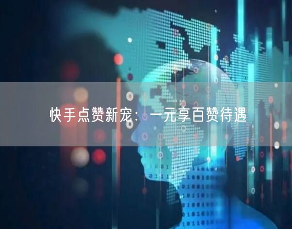 快手点赞新宠：一元享百赞待遇