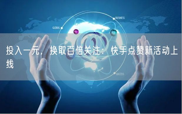 投入一元，换取百倍关注：快手点赞新活动上线